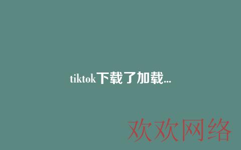 tiktok下载了加载不出来是什么原因？tiktok视频无法加载解决办法